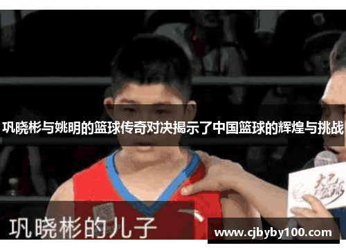 巩晓彬与姚明的篮球传奇对决揭示了中国篮球的辉煌与挑战