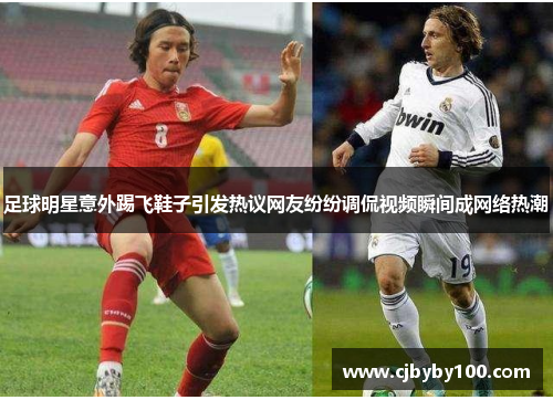 足球明星意外踢飞鞋子引发热议网友纷纷调侃视频瞬间成网络热潮