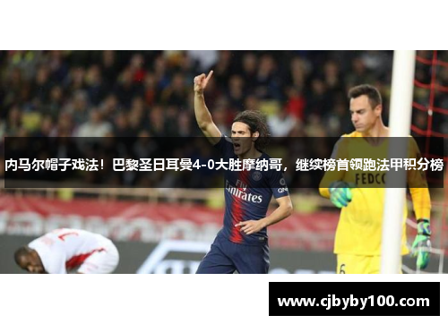 内马尔帽子戏法！巴黎圣日耳曼4-0大胜摩纳哥，继续榜首领跑法甲积分榜