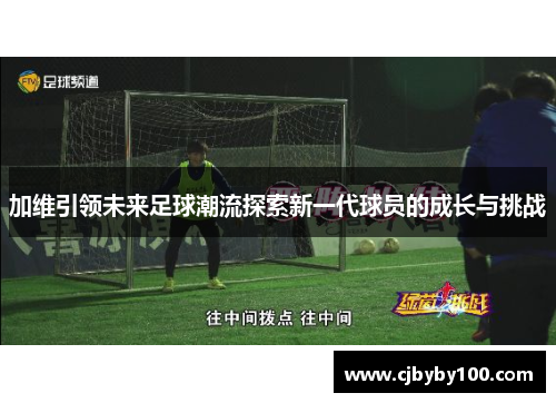 加维引领未来足球潮流探索新一代球员的成长与挑战