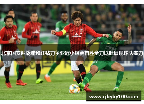 北京国安迎战浦和红钻力争亚冠小组赛首胜全力以赴展现球队实力