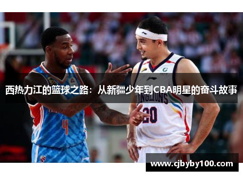 西热力江的篮球之路：从新疆少年到CBA明星的奋斗故事